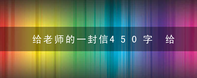 给老师的一封信450字 给老师的一封信450字范文